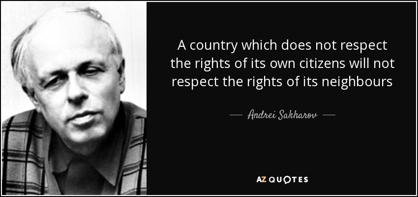 A country which does not respect the rights of its own citizens will not respect the rights of its neighbours - Andrei Sakharov