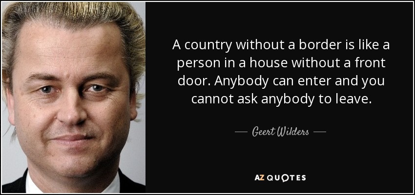 A country without a border is like a person in a house without a front door. Anybody can enter and you cannot ask anybody to leave. - Geert Wilders