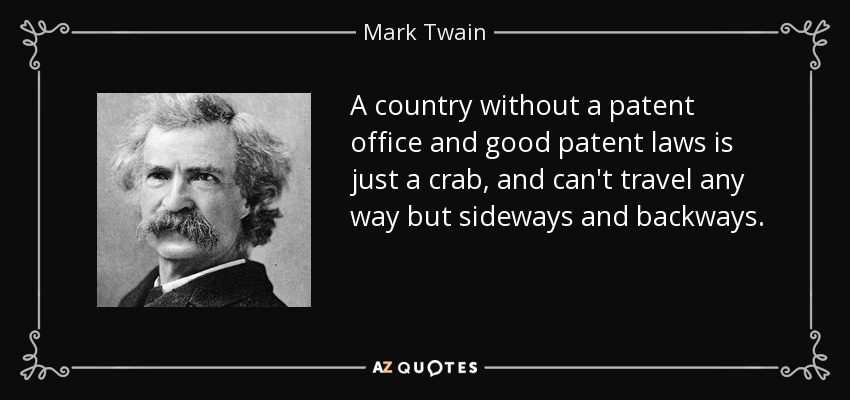 A country without a patent office and good patent laws is just a crab, and can't travel any way but sideways and backways. - Mark Twain