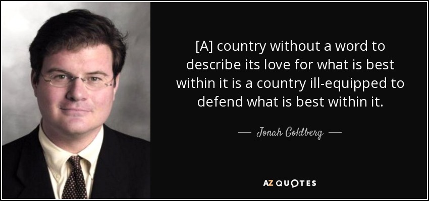 [A] country without a word to describe its love for what is best within it is a country ill-equipped to defend what is best within it. - Jonah Goldberg