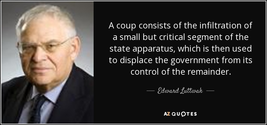 A coup consists of the infiltration of a small but critical segment of the state apparatus, which is then used to displace the government from its control of the remainder. - Edward Luttwak