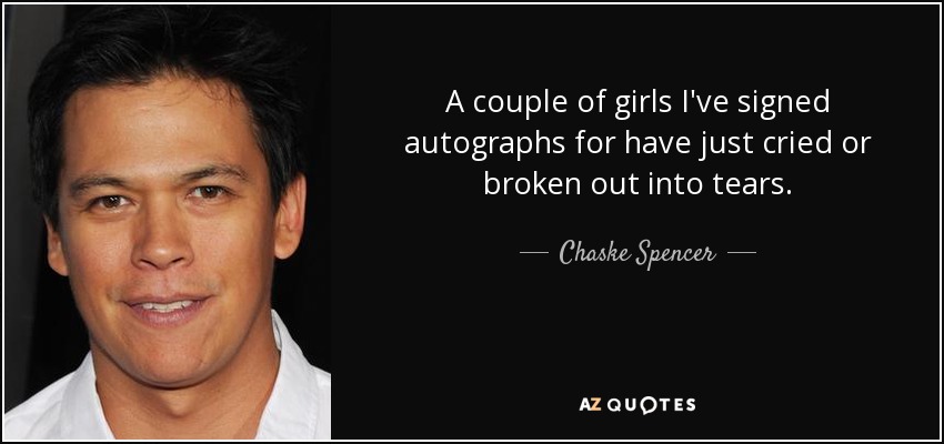 A couple of girls I've signed autographs for have just cried or broken out into tears. - Chaske Spencer