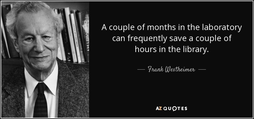 A couple of months in the laboratory can frequently save a couple of hours in the library. - Frank Westheimer