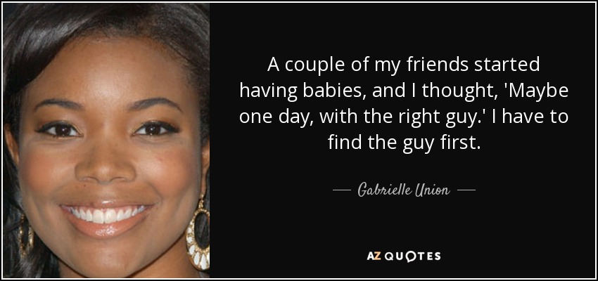 A couple of my friends started having babies, and I thought, 'Maybe one day, with the right guy.' I have to find the guy first. - Gabrielle Union