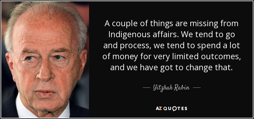A couple of things are missing from Indigenous affairs. We tend to go and process, we tend to spend a lot of money for very limited outcomes, and we have got to change that. - Yitzhak Rabin