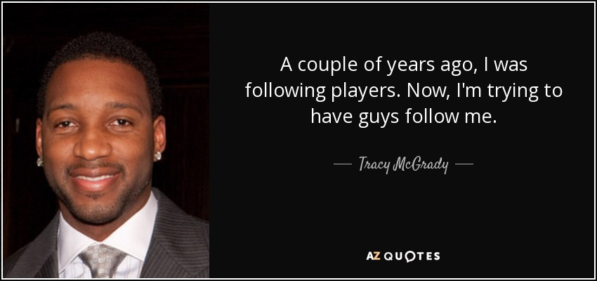 A couple of years ago, I was following players. Now, I'm trying to have guys follow me. - Tracy McGrady