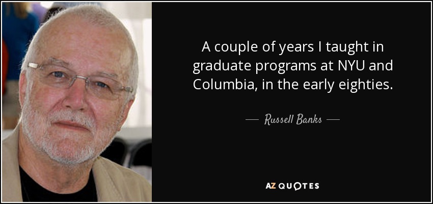 A couple of years I taught in graduate programs at NYU and Columbia, in the early eighties. - Russell Banks