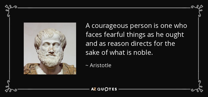A courageous person is one who faces fearful things as he ought and as reason directs for the sake of what is noble. - Aristotle