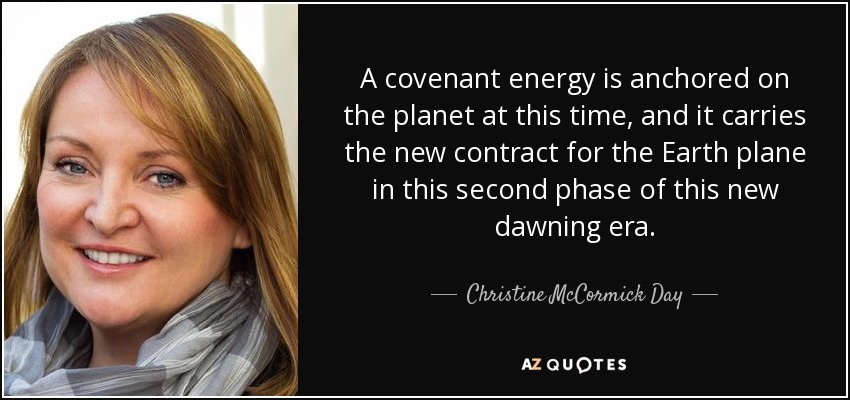 A covenant energy is anchored on the planet at this time, and it carries the new contract for the Earth plane in this second phase of this new dawning era. - Christine McCormick Day