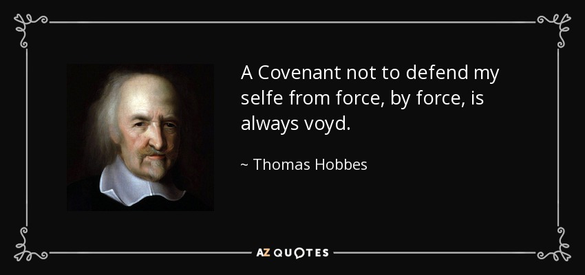 A Covenant not to defend my selfe from force, by force, is always voyd. - Thomas Hobbes