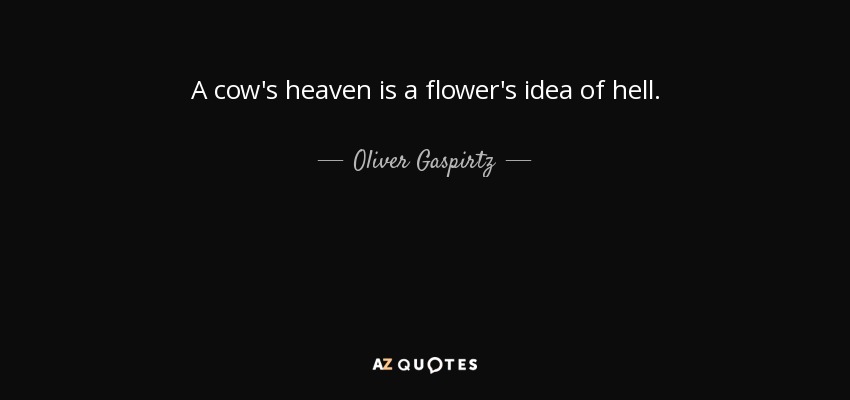 A cow's heaven is a flower's idea of hell. - Oliver Gaspirtz