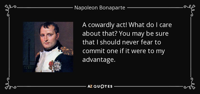 A cowardly act! What do I care about that? You may be sure that I should never fear to commit one if it were to my advantage. - Napoleon Bonaparte