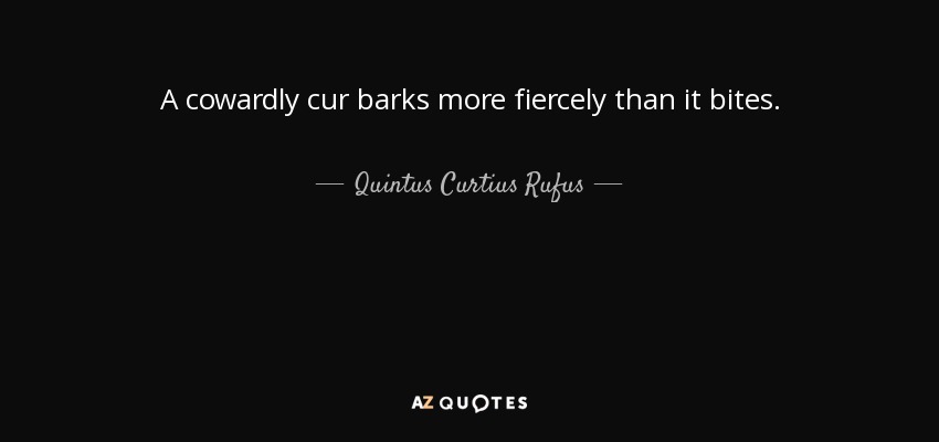 A cowardly cur barks more fiercely than it bites. - Quintus Curtius Rufus