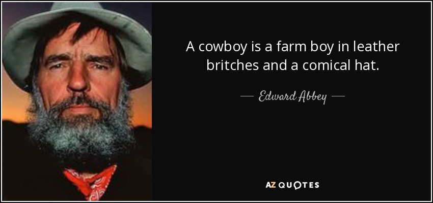 A cowboy is a farm boy in leather britches and a comical hat. - Edward Abbey