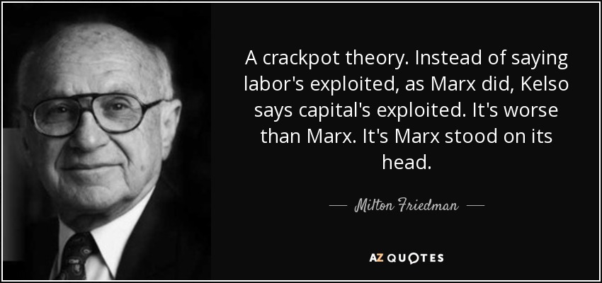 A crackpot theory. Instead of saying labor's exploited, as Marx did, Kelso says capital's exploited. It's worse than Marx. It's Marx stood on its head. - Milton Friedman