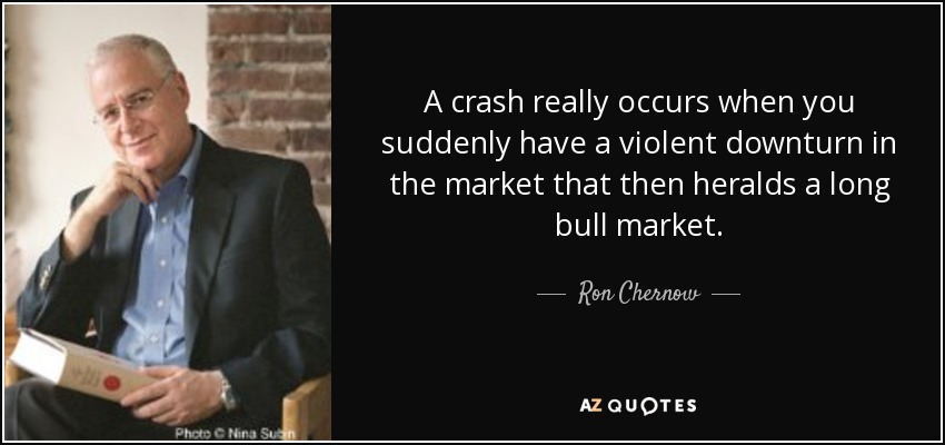 A crash really occurs when you suddenly have a violent downturn in the market that then heralds a long bull market. - Ron Chernow