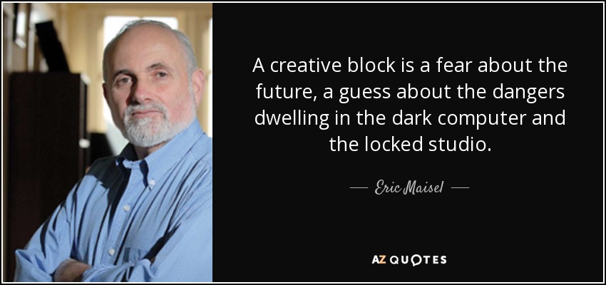 A creative block is a fear about the future, a guess about the dangers dwelling in the dark computer and the locked studio. - Eric Maisel