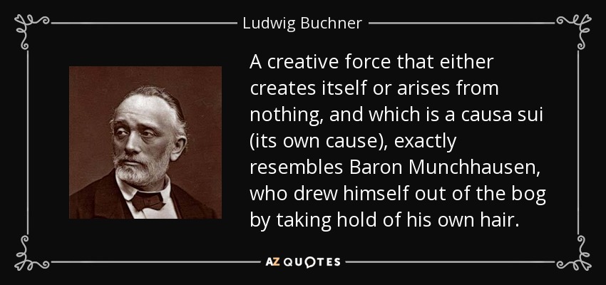 A creative force that either creates itself or arises from nothing, and which is a causa sui (its own cause), exactly resembles Baron Munchhausen, who drew himself out of the bog by taking hold of his own hair. - Ludwig Buchner