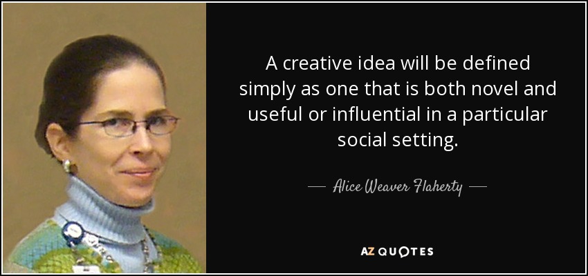 A creative idea will be defined simply as one that is both novel and useful or influential in a particular social setting. - Alice Weaver Flaherty