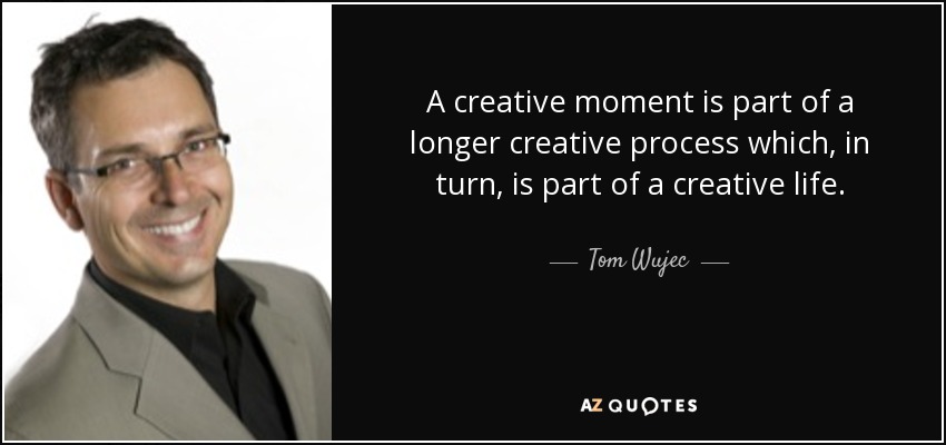 A creative moment is part of a longer creative process which, in turn, is part of a creative life. - Tom Wujec