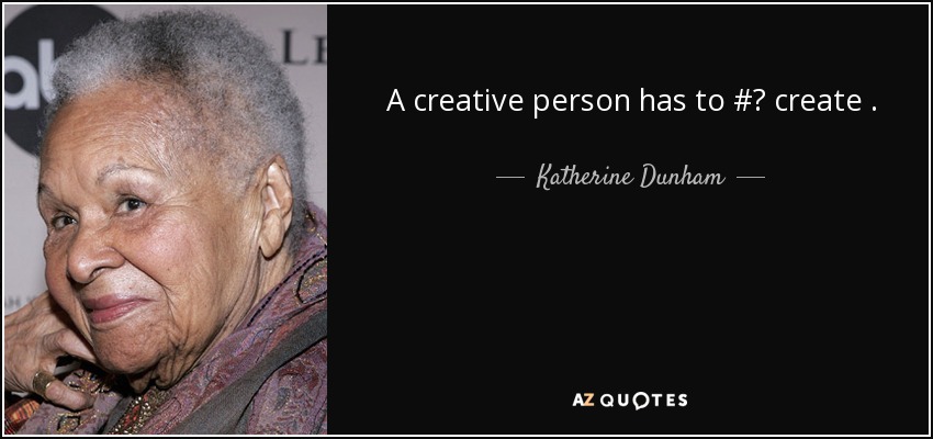 A creative person has to #‎ create . - Katherine Dunham