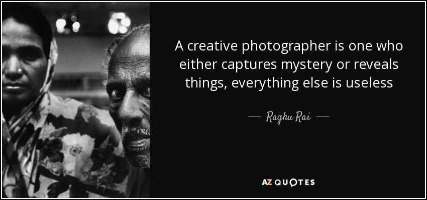 A creative photographer is one who either captures mystery or reveals things, everything else is useless - Raghu Rai