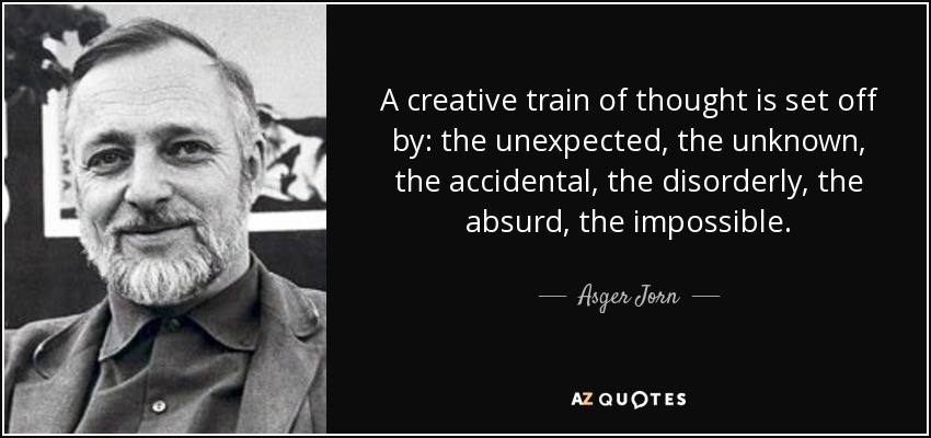A creative train of thought is set off by: the unexpected, the unknown, the accidental, the disorderly, the absurd, the impossible. - Asger Jorn