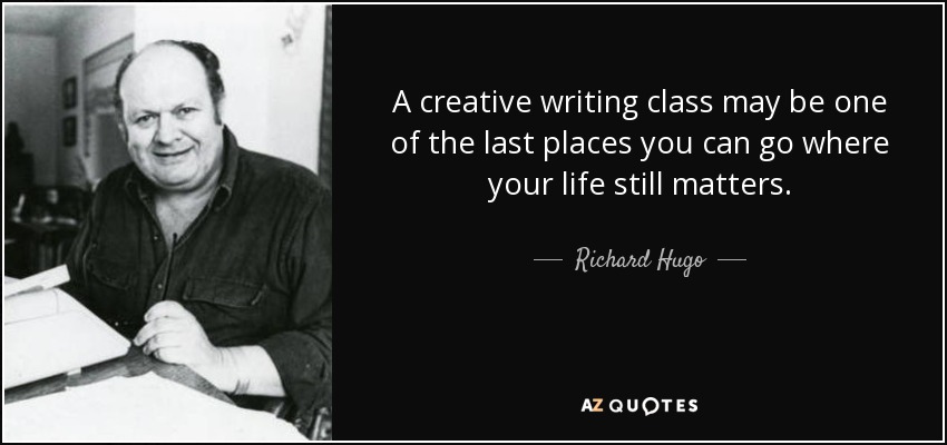 A creative writing class may be one of the last places you can go where your life still matters. - Richard Hugo