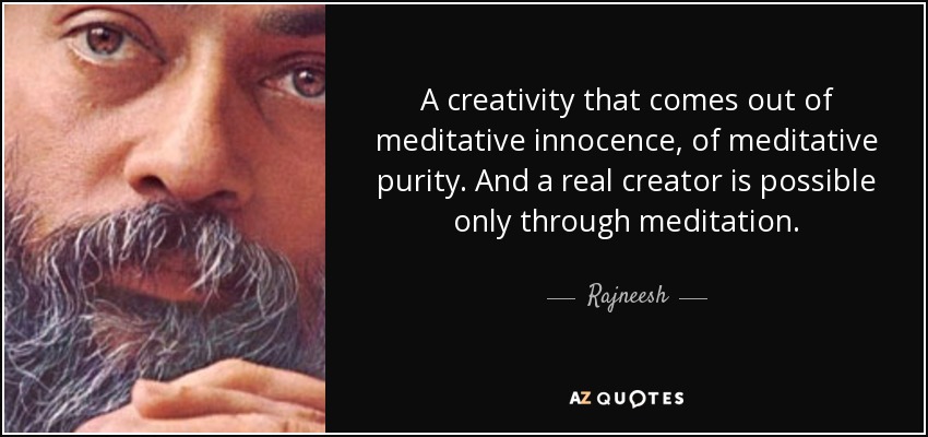 A creativity that comes out of meditative innocence, of meditative purity. And a real creator is possible only through meditation. - Rajneesh