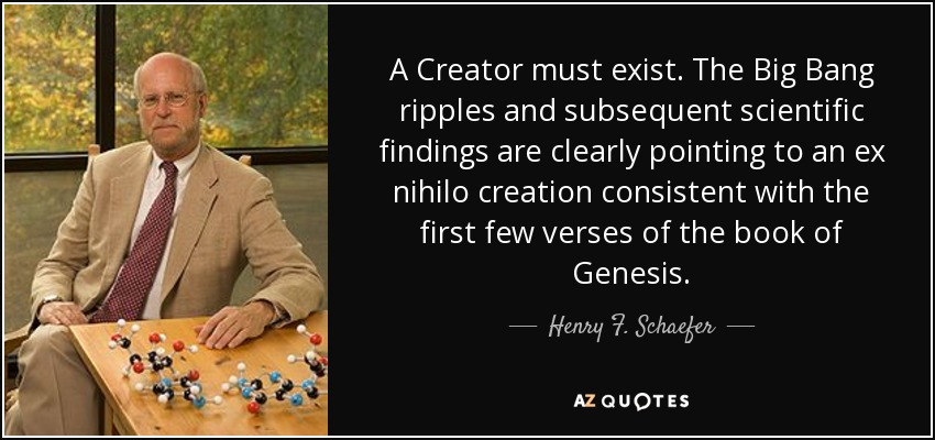 A Creator must exist. The Big Bang ripples and subsequent scientific findings are clearly pointing to an ex nihilo creation consistent with the first few verses of the book of Genesis. - Henry F. Schaefer, III