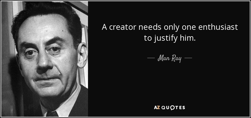 A creator needs only one enthusiast to justify him. - Man Ray