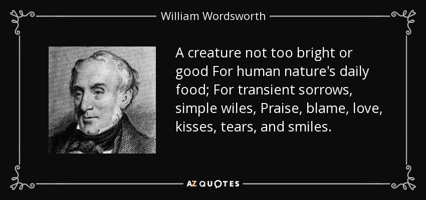 A creature not too bright or good For human nature's daily food; For transient sorrows, simple wiles, Praise, blame, love, kisses, tears, and smiles. - William Wordsworth