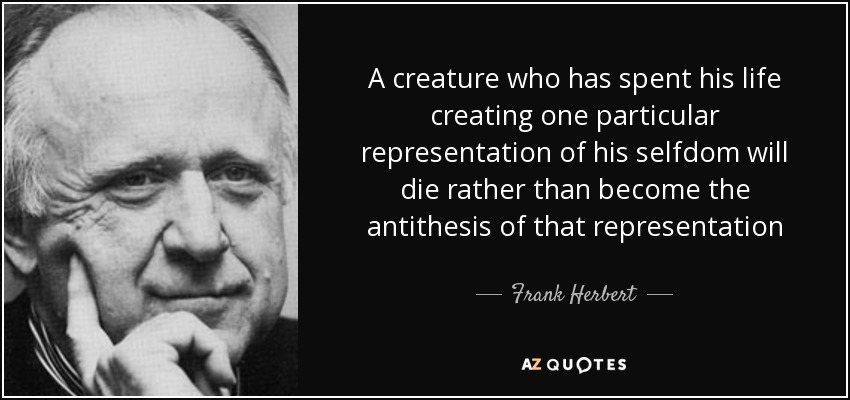 A creature who has spent his life creating one particular representation of his selfdom will die rather than become the antithesis of that representation - Frank Herbert