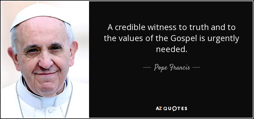 A credible witness to truth and to the values of the Gospel is urgently needed. - Pope Francis