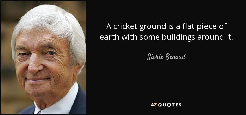 A cricket ground is a flat piece of earth with some buildings around it. - Richie Benaud
