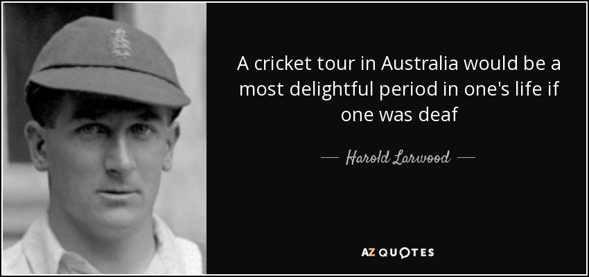 A cricket tour in Australia would be a most delightful period in one's life if one was deaf - Harold Larwood