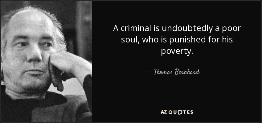 A criminal is undoubtedly a poor soul, who is punished for his poverty. - Thomas Bernhard
