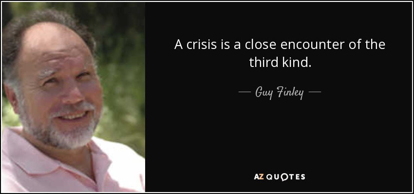 A crisis is a close encounter of the third kind. - Guy Finley