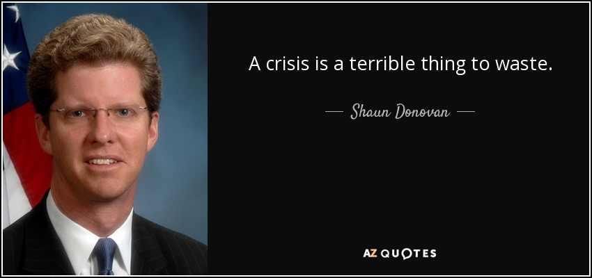 A crisis is a terrible thing to waste. - Shaun Donovan