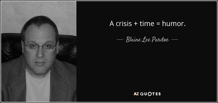 A crisis + time = humor. - Blaine Lee Pardoe