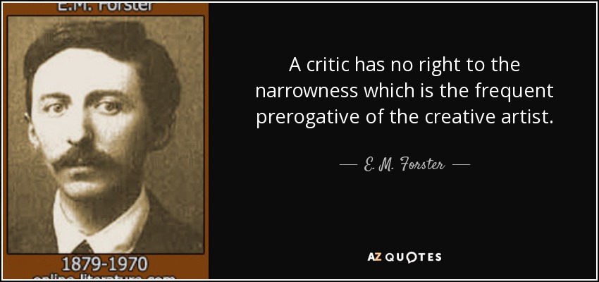 A critic has no right to the narrowness which is the frequent prerogative of the creative artist. - E. M. Forster