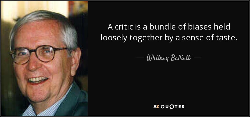 A critic is a bundle of biases held loosely together by a sense of taste. - Whitney Balliett