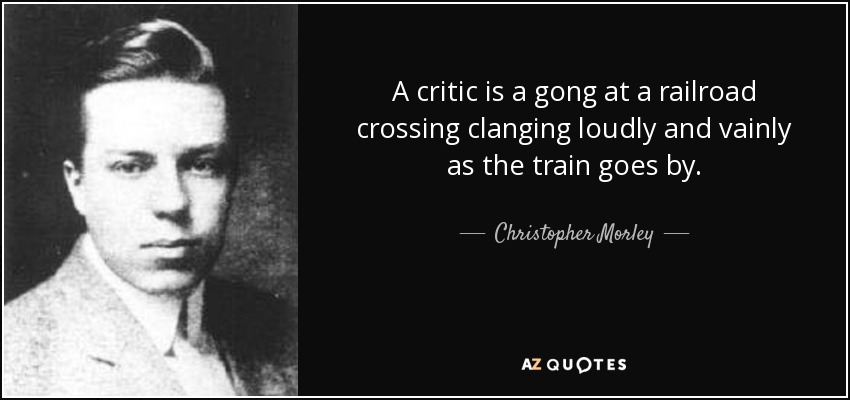 A critic is a gong at a railroad crossing clanging loudly and vainly as the train goes by. - Christopher Morley