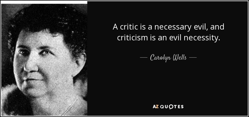 A critic is a necessary evil, and criticism is an evil necessity. - Carolyn Wells