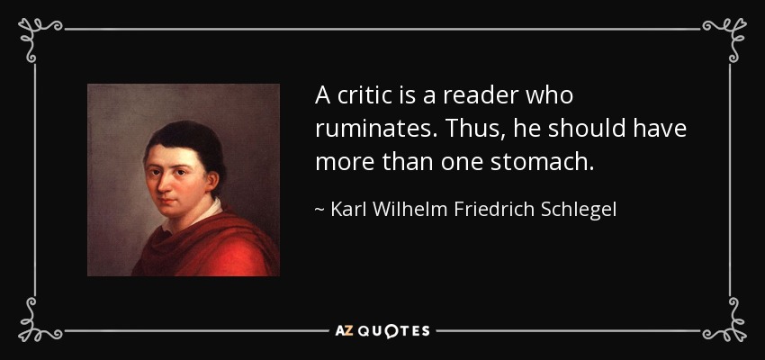 A critic is a reader who ruminates. Thus, he should have more than one stomach. - Karl Wilhelm Friedrich Schlegel