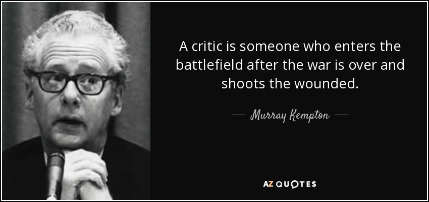 A critic is someone who enters the battlefield after the war is over and shoots the wounded. - Murray Kempton