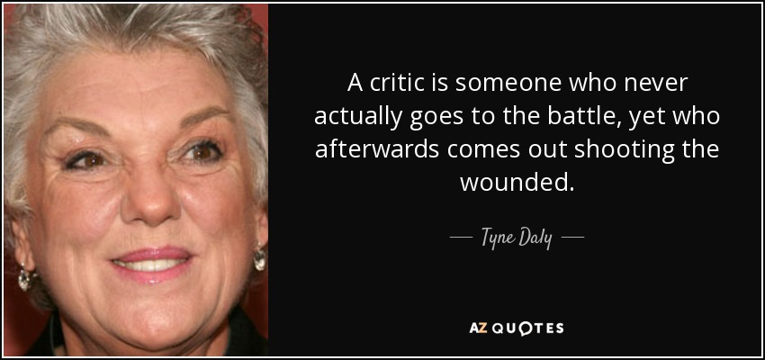 A critic is someone who never actually goes to the battle, yet who afterwards comes out shooting the wounded. - Tyne Daly