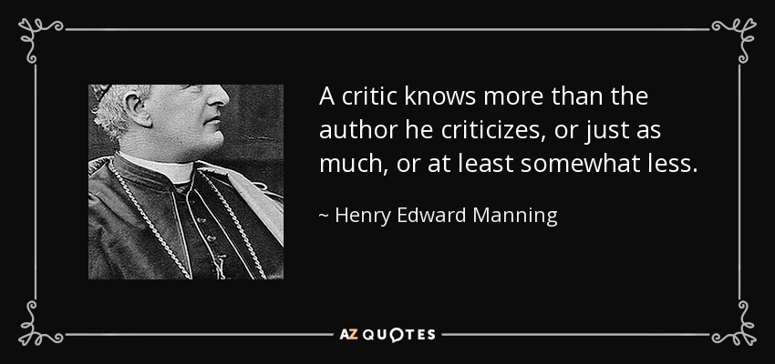 A critic knows more than the author he criticizes, or just as much, or at least somewhat less. - Henry Edward Manning