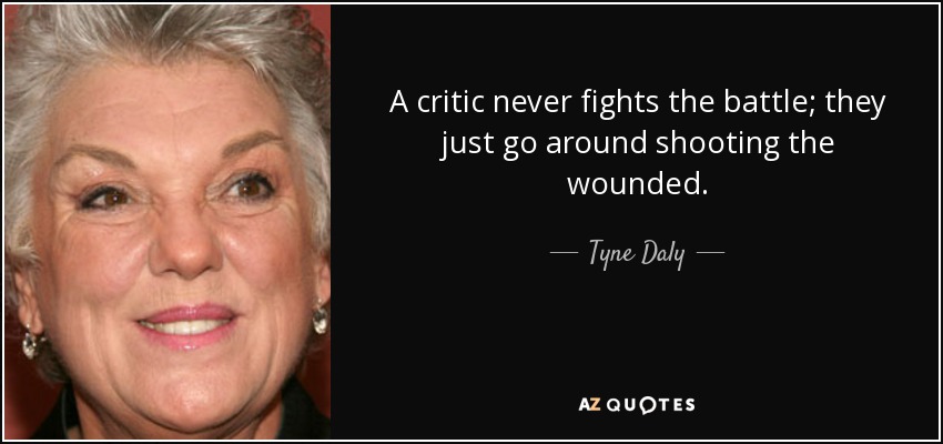 A critic never fights the battle; they just go around shooting the wounded. - Tyne Daly