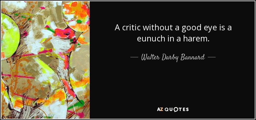 A critic without a good eye is a eunuch in a harem. - Walter Darby Bannard